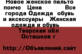 Новое женское пальто пончо › Цена ­ 2 500 - Все города Одежда, обувь и аксессуары » Женская одежда и обувь   . Тверская обл.,Осташков г.